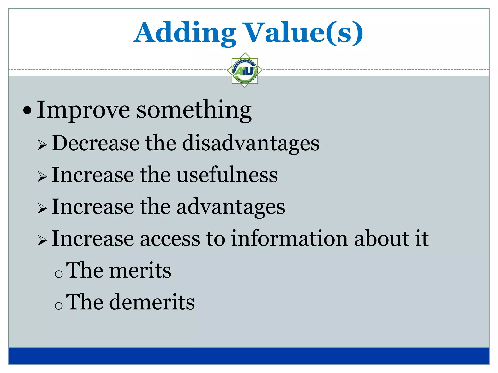 Adding Value(s)

 Improve something
  Decrease  the disadvantages
  Increase the usefulness

  Increase the advantages

  Increase access to information about it

   o The merits
   o The demerits
 