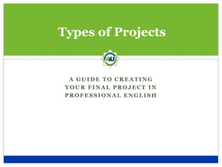 Types of Projects


  A GUIDE TO CREATING
 YOUR FINAL PROJECT IN
 PROFESSIONAL ENGLISH
 