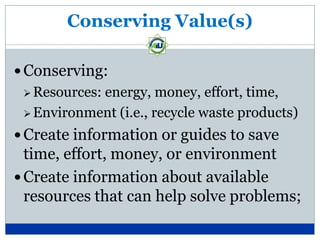 Conserving Value(s)

 Conserving:
  Resources:
            energy, money, effort, time,
  Environment (i.e., recycle waste products)

 Create information or guides to save
  time, effort, money, or environment
 Create information about available
  resources that can help solve problems;
 