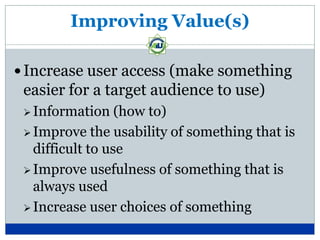 Improving Value(s)

 Increase user access (make something
 easier for a target audience to use)
  Information    (how to)
  Improve the usability of something that is
   difficult to use
  Improve usefulness of something that is
   always used
  Increase user choices of something
 