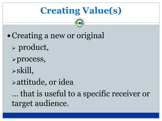 Creating Value(s)

 Creating a new or original
  product,
  process,

  skill,

  attitude, or idea

 … that is useful to a specific receiver or
 target audience.
 