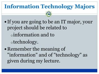 Information Technology Majors

 If you are going to be an IT major, your
  project should be related to
    o information and to
    o technology.
 Remember the meaning of
  "information" and of "technology" as
  given during my lecture.
 