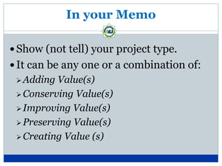 In your Memo

 Show (not tell) your project type.
 It can be any one or a combination of:
  Adding Value(s)
  Conserving Value(s)

  Improving Value(s)

  Preserving Value(s)

  Creating Value (s)
 