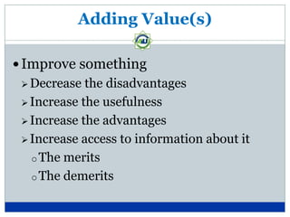 Adding Value(s)

 Improve something
  Decrease  the disadvantages
  Increase the usefulness

  Increase the advantages

  Increase access to information about it

   o The merits
   o The demerits
 