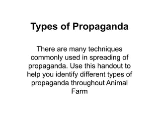Types of Propaganda
There are many techniques
commonly used in spreading of
propaganda. Use this handout to
help you identify different types of
propaganda throughout Animal
Farm
 