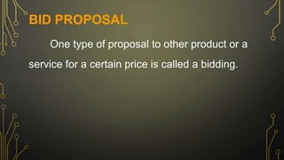 BID PROPOSAL
One type of proposal to other product or a
service for a certain price is called a bidding.
 
