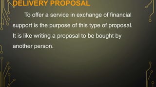DELIVERY PROPOSAL
To offer a service in exchange of financial
support is the purpose of this type of proposal.
It is like writing a proposal to be bought by
another person.
 