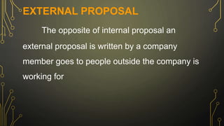 EXTERNAL PROPOSAL
The opposite of internal proposal an
external proposal is written by a company
member goes to people outside the company is
working for
 