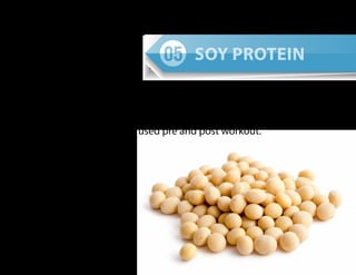 Loaded with Glutamine and BCAAs, Soy is the source
of protein for vegetarians. Although not preferred by
bodybuilders, it can be used pre and post workout.
Soy Protein
 