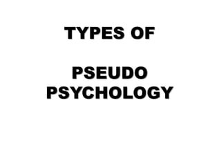 TYPES OF
PSEUDO
PSYCHOLOGY
 