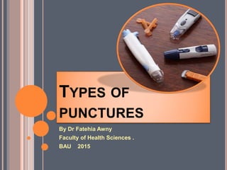 TYPES OF
PUNCTURES
By Dr Fatehia Awny
Faculty of Health Sciences .
BAU 2015
 