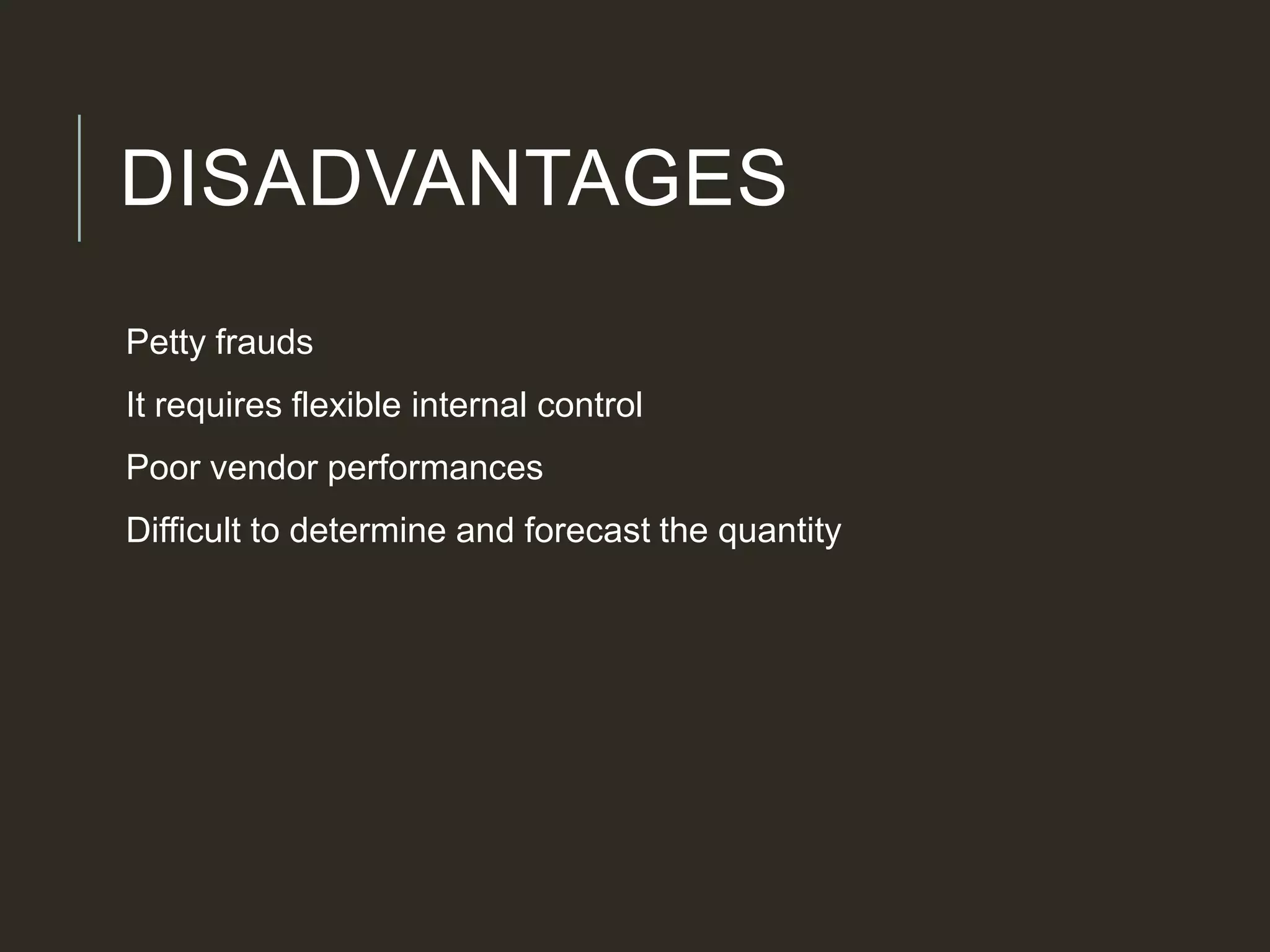 DISADVANTAGES
Petty frauds
It requires flexible internal control
Poor vendor performances
Difficult to determine and forecast the quantity
 