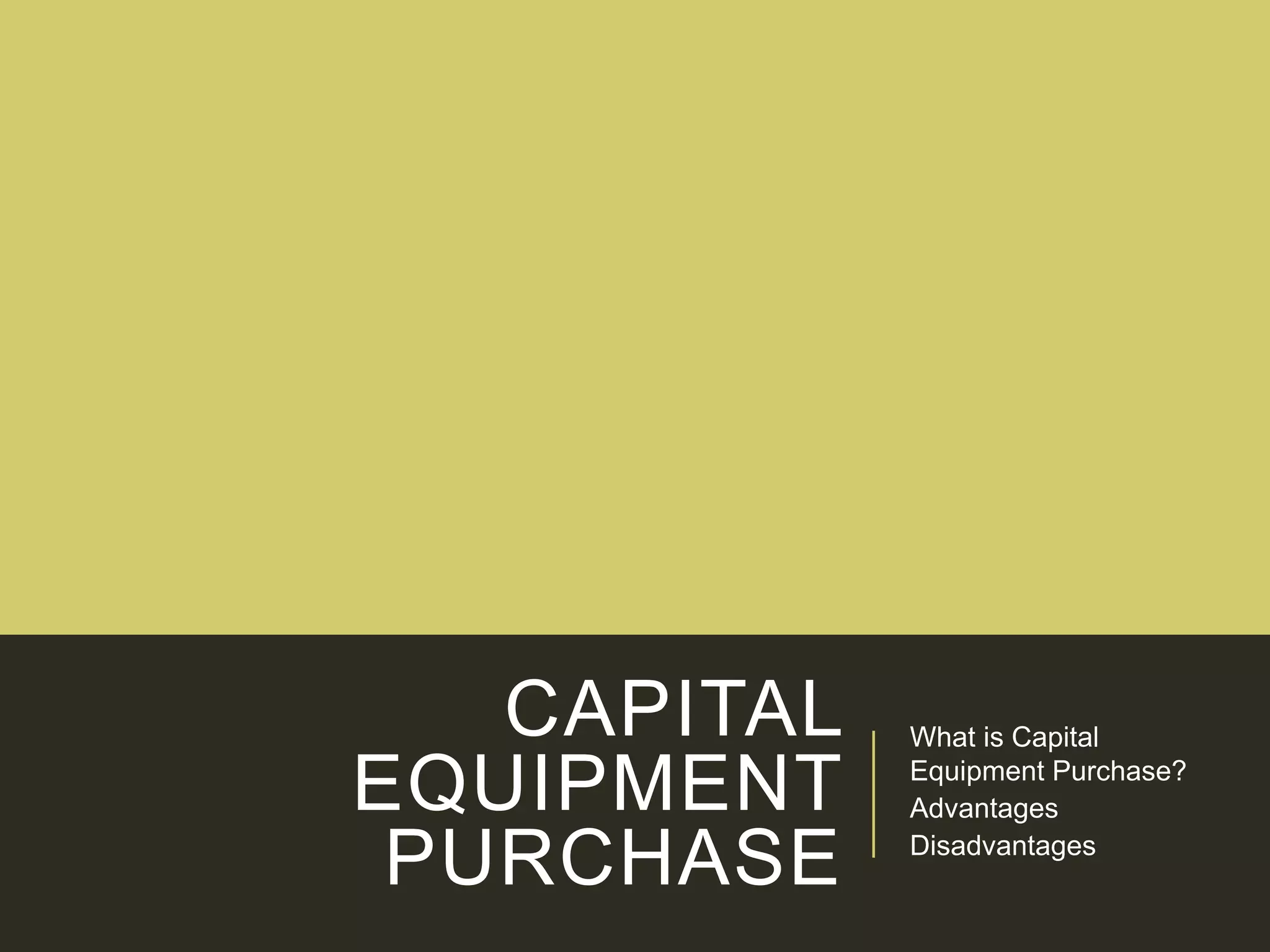 CAPITAL
EQUIPMENT
PURCHASE
What is Capital
Equipment Purchase?
Advantages
Disadvantages
 