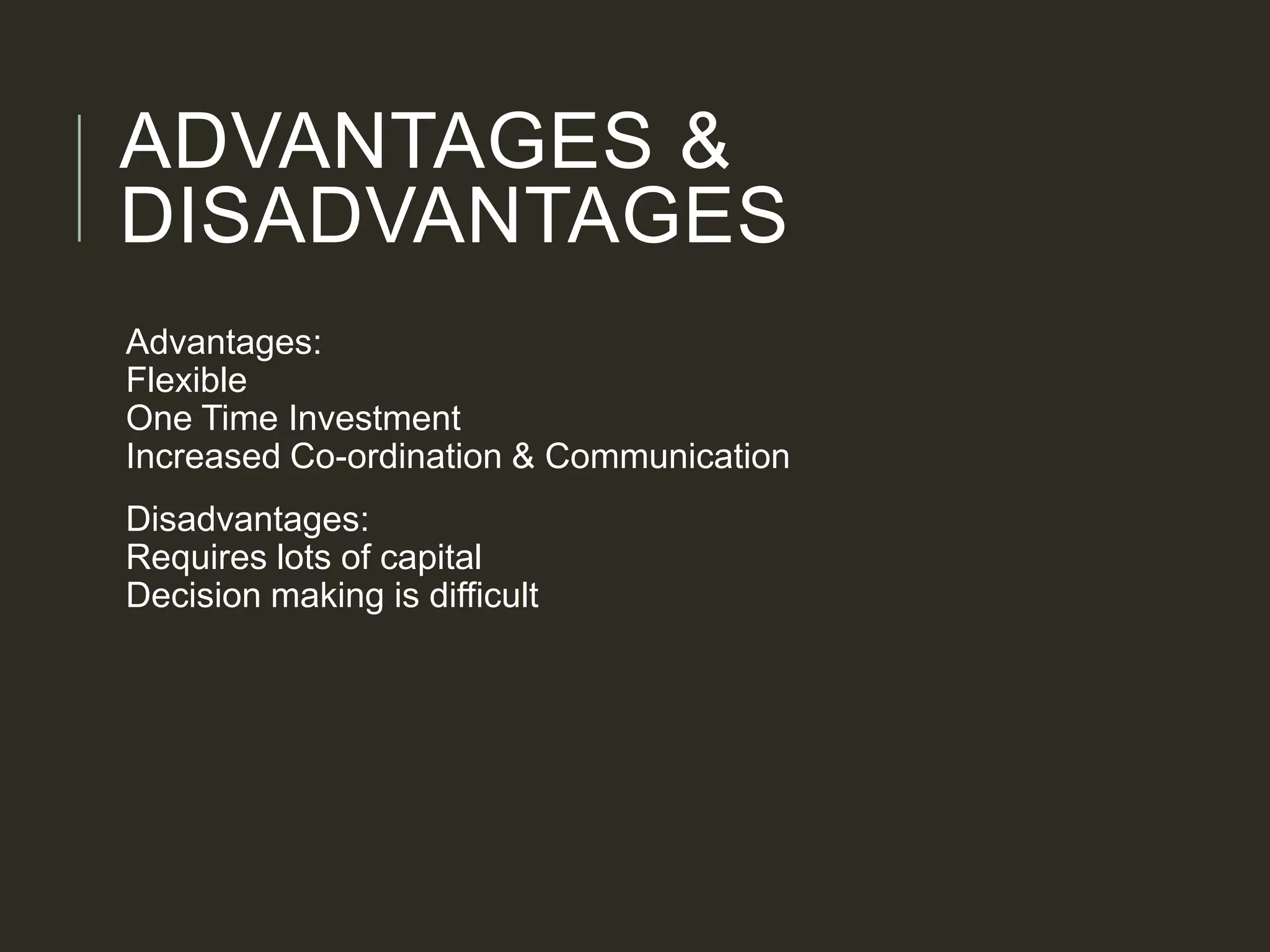 ADVANTAGES &
DISADVANTAGES
Advantages:
Flexible
One Time Investment
Increased Co-ordination & Communication
Disadvantages:
Requires lots of capital
Decision making is difficult
 