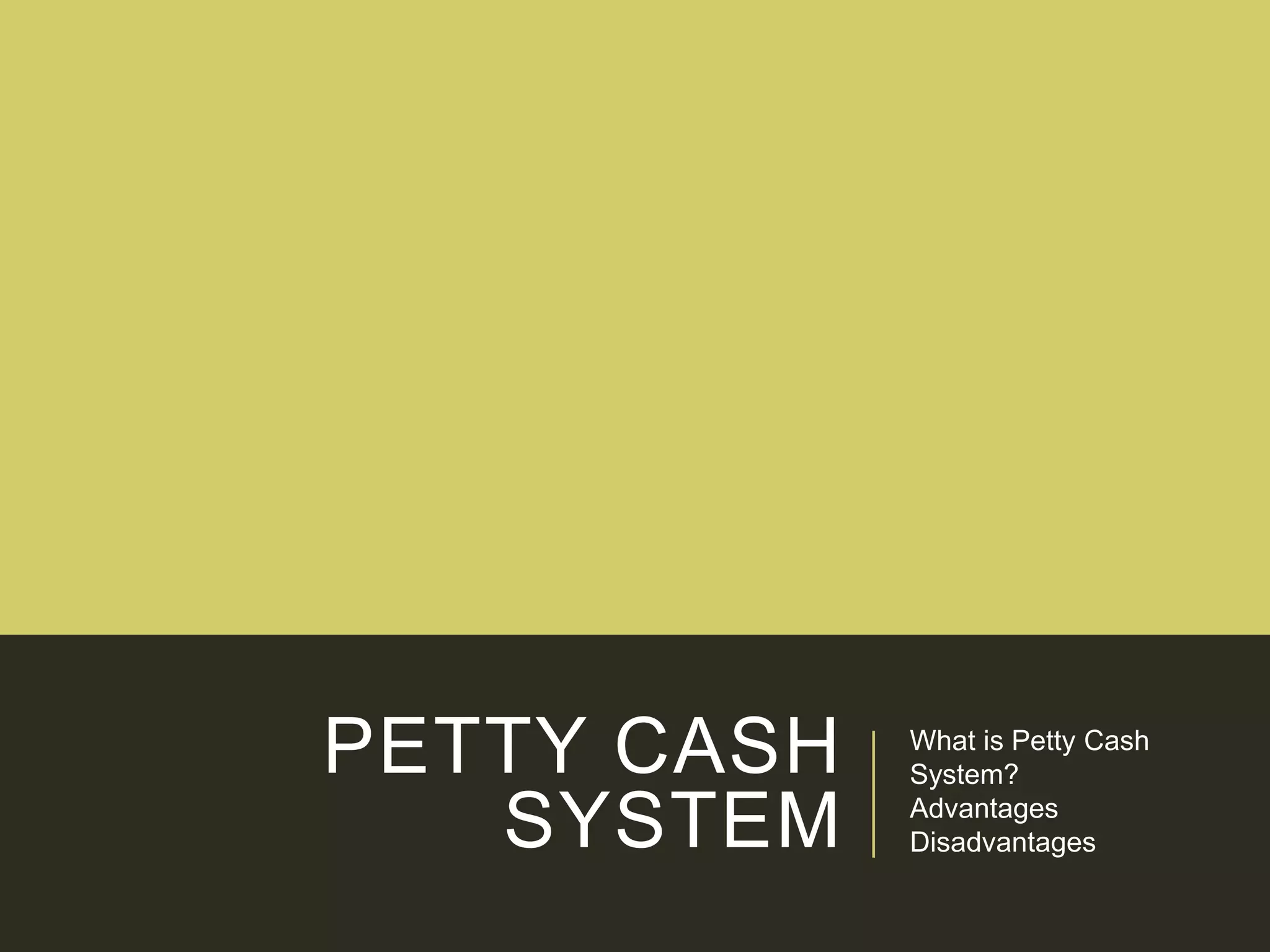 PETTY CASH
SYSTEM
What is Petty Cash
System?
Advantages
Disadvantages
 
