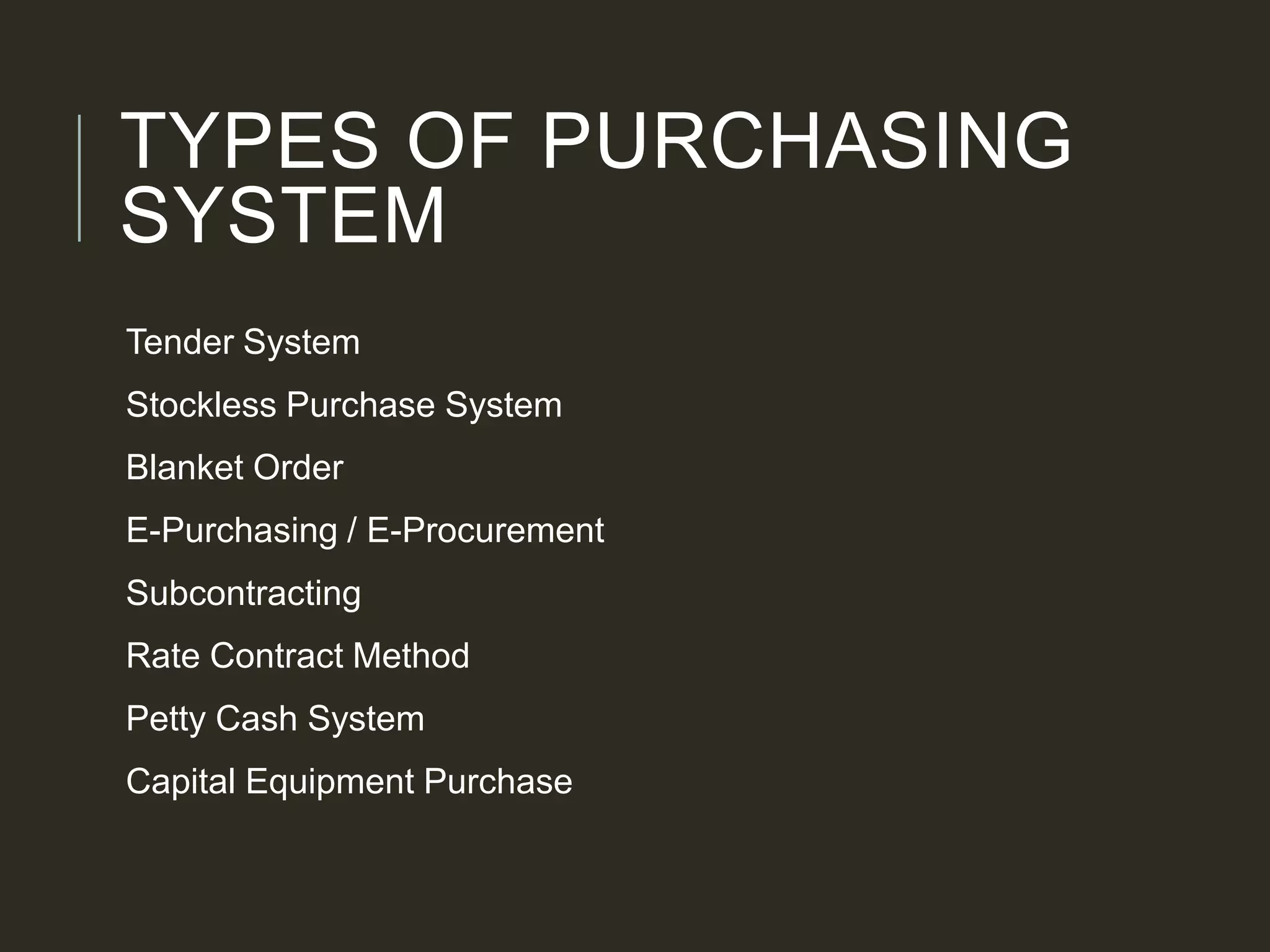 TYPES OF PURCHASING
SYSTEM
Tender System
Stockless Purchase System
Blanket Order
E-Purchasing / E-Procurement
Subcontracting
Rate Contract Method
Petty Cash System
Capital Equipment Purchase
 