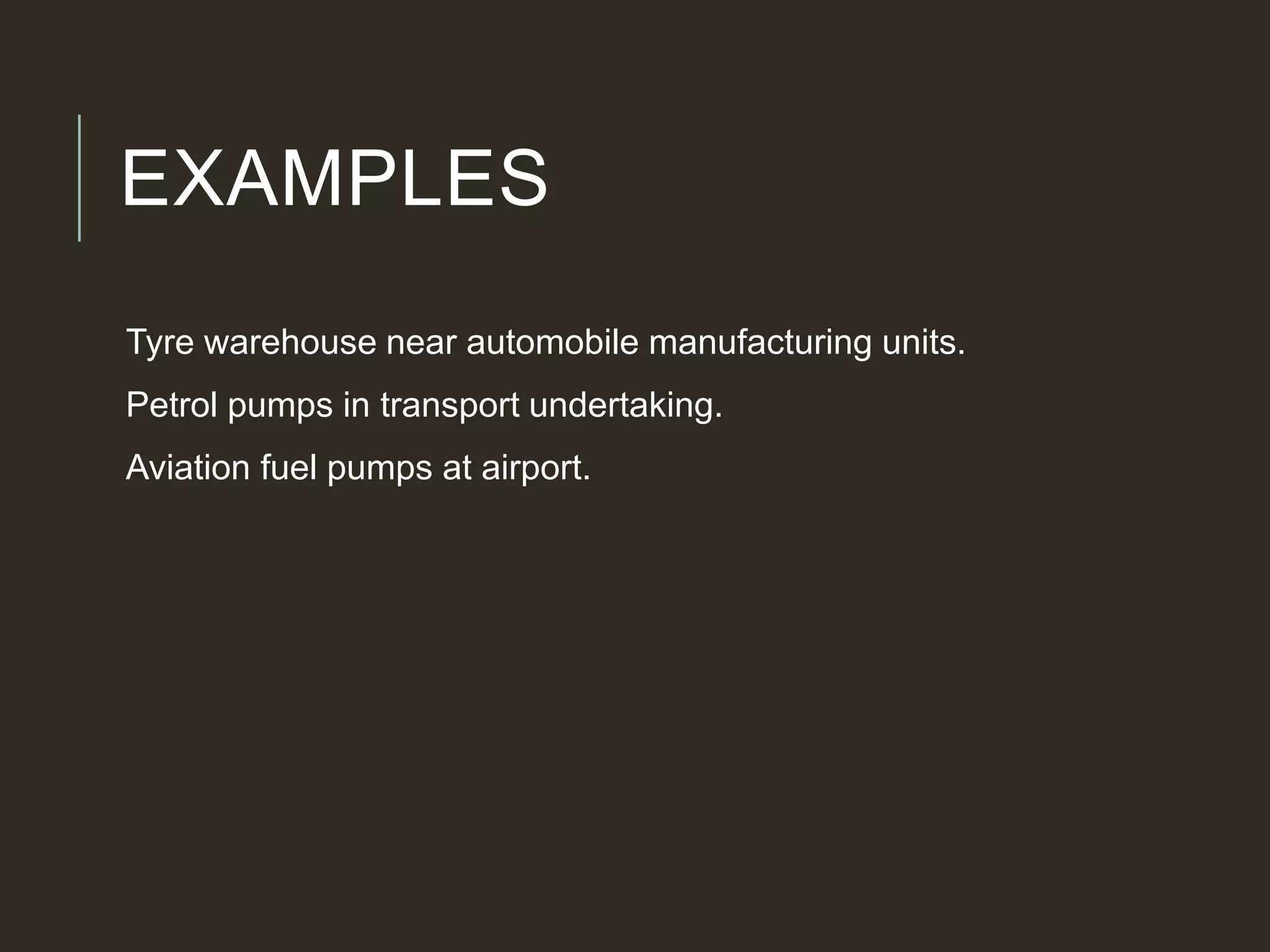 EXAMPLES
Tyre warehouse near automobile manufacturing units.
Petrol pumps in transport undertaking.
Aviation fuel pumps at airport.
 