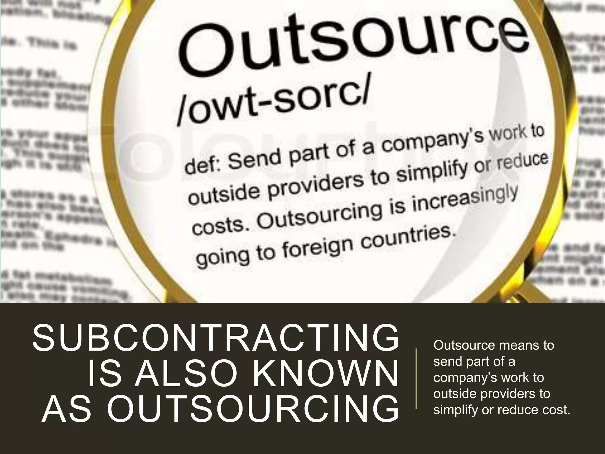 SUBCONTRACTING
IS ALSO KNOWN
AS OUTSOURCING
Outsource means to
send part of a
company’s work to
outside providers to
simplify or reduce cost.
 