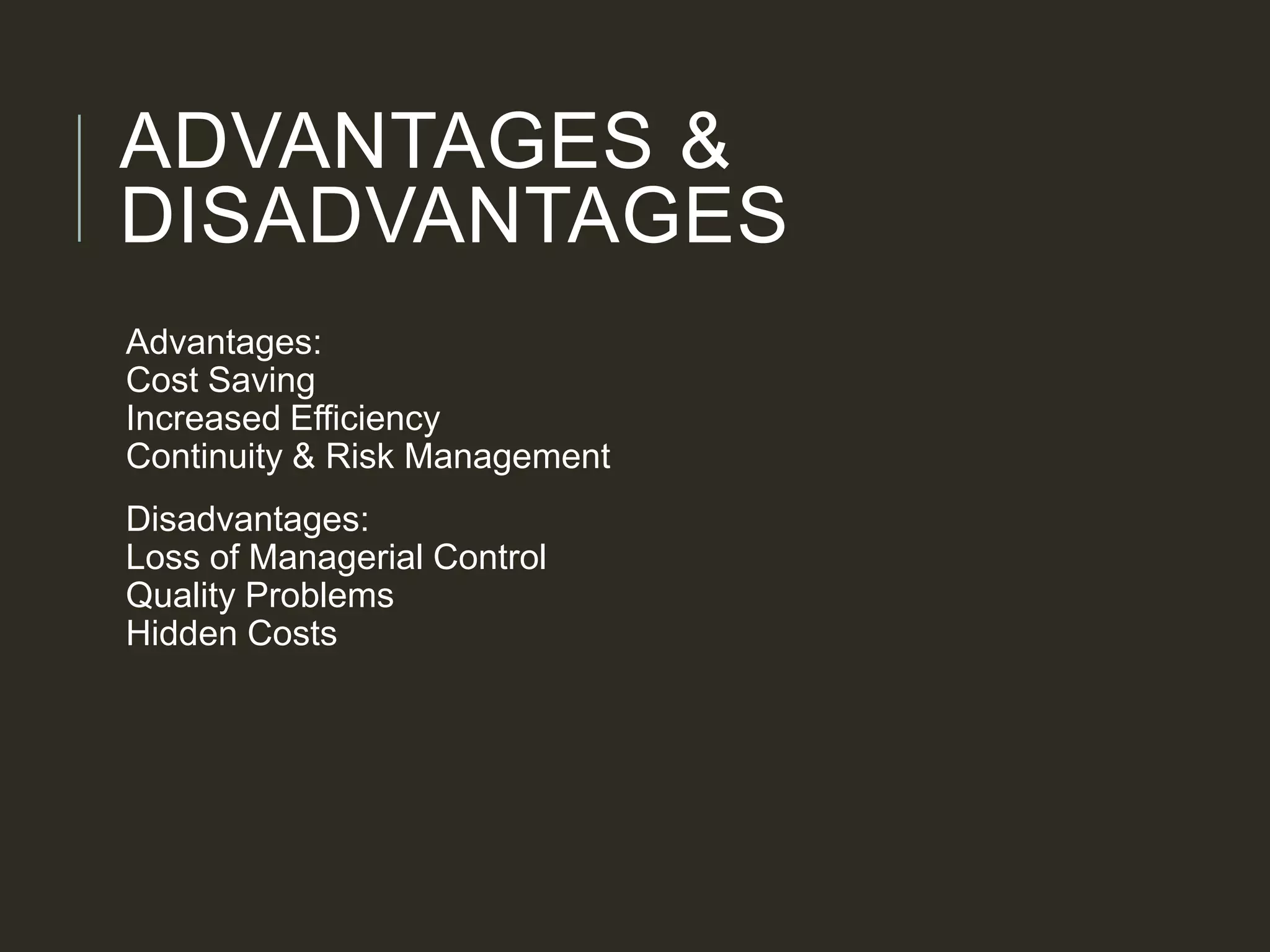 ADVANTAGES &
DISADVANTAGES
Advantages:
Cost Saving
Increased Efficiency
Continuity & Risk Management
Disadvantages:
Loss of Managerial Control
Quality Problems
Hidden Costs
 