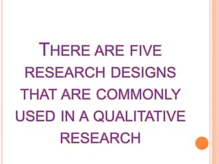THERE ARE FIVE
RESEARCH DESIGNS
THAT ARE COMMONLY
USED IN A QUALITATIVE
RESEARCH
 