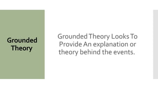 Grounded
Theory
GroundedTheory LooksTo
Provide An explanation or
theory behind the events.
 