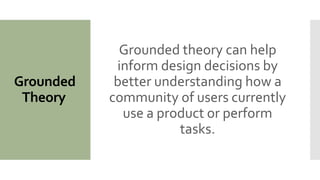 Grounded
Theory
Grounded theory can help
inform design decisions by
better understanding how a
community of users currently
use a product or perform
tasks.
 