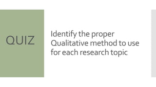 Identify the proper
Qualitative method to use
for each research topic
QUIZ
 