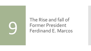 9 The Rise and fall of
Former President
Ferdinand E. Marcos
 
