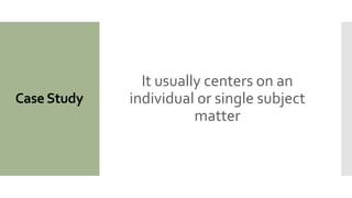 Case Study
It usually centers on an
individual or single subject
matter
 