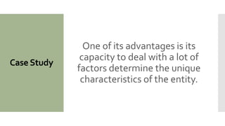 Case Study
One of its advantages is its
capacity to deal with a lot of
factors determine the unique
characteristics of the entity.
 