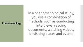 Phenomenology
In a phenomenological study,
you use a combination of
methods, such as conducting
interviews, reading
documents, watching videos,
or visiting places and events
 