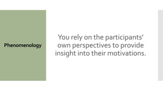 Phenomenology
You rely on the participants’
own perspectives to provide
insight into their motivations.
 