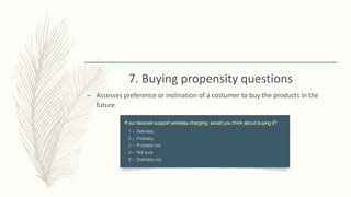 7. Buying propensity questions
– Assesses preference or inclination of a costumer to buy the products in the
future