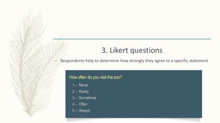 3. Likert questions
– Respondents help to determine how strongly they agree to a specific statement