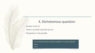 4. Dichotomous question:
– Answer in yes no
– There is no other way than yes no
– Perspective is not possible