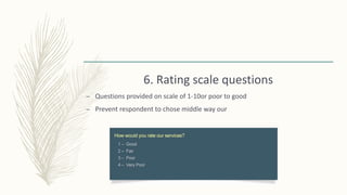 6. Rating scale questions
– Questions provided on scale of 1-10or poor to good
– Prevent respondent to chose middle way our