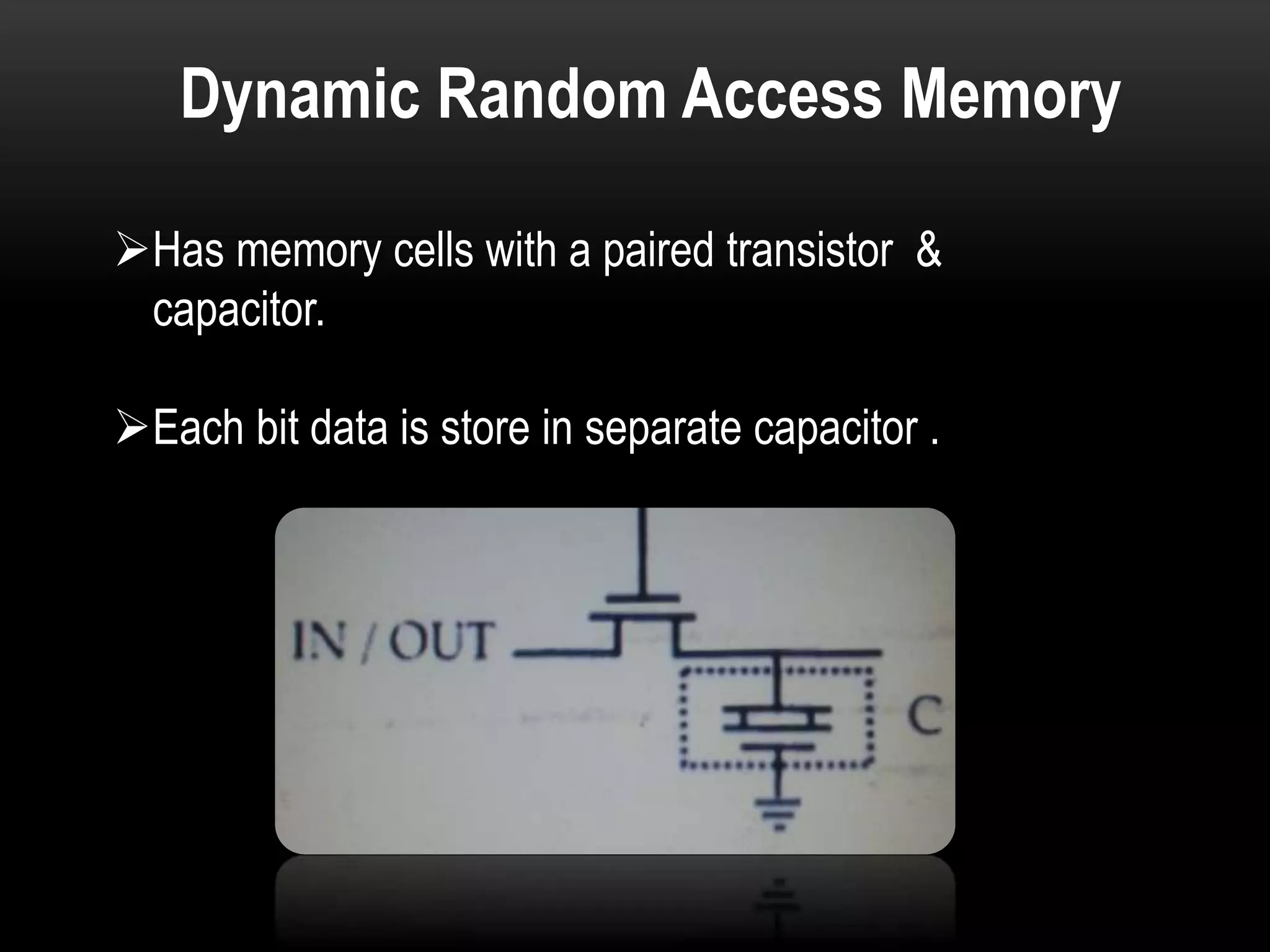 Dynamic Random Access Memory
Has memory cells with a paired transistor &
capacitor.
Each bit data is store in separate capacitor .
 