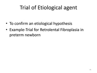 Trial of Etiological agent
• To confirm an etiological hypothesis
• Example-Trial for Retrolental Fibroplasia in
preterm newborn
46
 