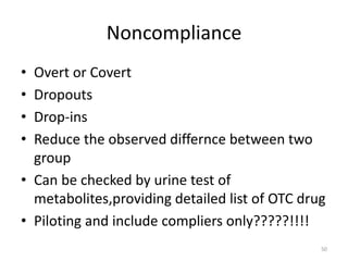 Noncompliance
• Overt or Covert
• Dropouts
• Drop-ins
• Reduce the observed differnce between two
group
• Can be checked by urine test of
metabolites,providing detailed list of OTC drug
• Piloting and include compliers only?????!!!!
50
 