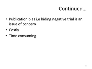 Continued…
• Publication bias i.e hiding negative trial is an
issue of concern
• Costly
• Time consuming
58
 