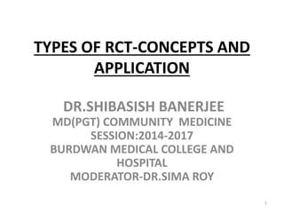 TYPES OF RCT-CONCEPTS AND
APPLICATION
DR.SHIBASISH BANERJEE
MD(PGT) COMMUNITY MEDICINE
SESSION:2014-2017
BURDWAN MEDICAL COLLEGE AND
HOSPITAL
MODERATOR-DR.SIMA ROY
1
 