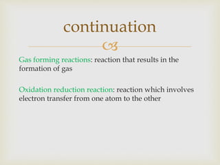 
Gas forming reactions: reaction that results in the
formation of gas
Oxidation reduction reaction: reaction which involves
electron transfer from one atom to the other
continuation
 