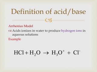 
Arrhenius Model
 Acids ionizes in water to produce hydrogen ions in
aqueous solutions
Example
Definition of acid/base
-
32 ClOHOHHCl  
 