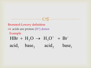 
Bronsted-Lowery definition
 acids are proton (H+) donor
Example
1221
-
32
baseacidbaseacid
BrOHOHHBr  
 