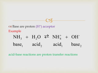 
 Base are proton (H+) acceptor
Example
acid-base reactions are proton transfer reactions
2121
-
423
baseacidacidbase
OHNHOHNH   
 