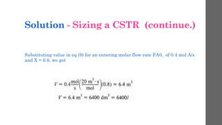 Solution - Sizing a CSTR (continue.)
Substituting value in eq (9) for an entering molar flow rate FA0, of 0.4 mol A/s
and X = 0.8, we get
 