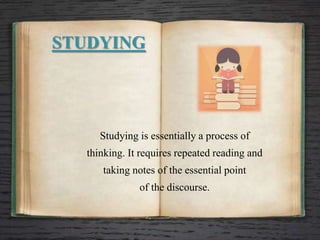 STUDYING
Studying is essentially a process of
thinking. It requires repeated reading and
taking notes of the essential point
of the discourse.
 