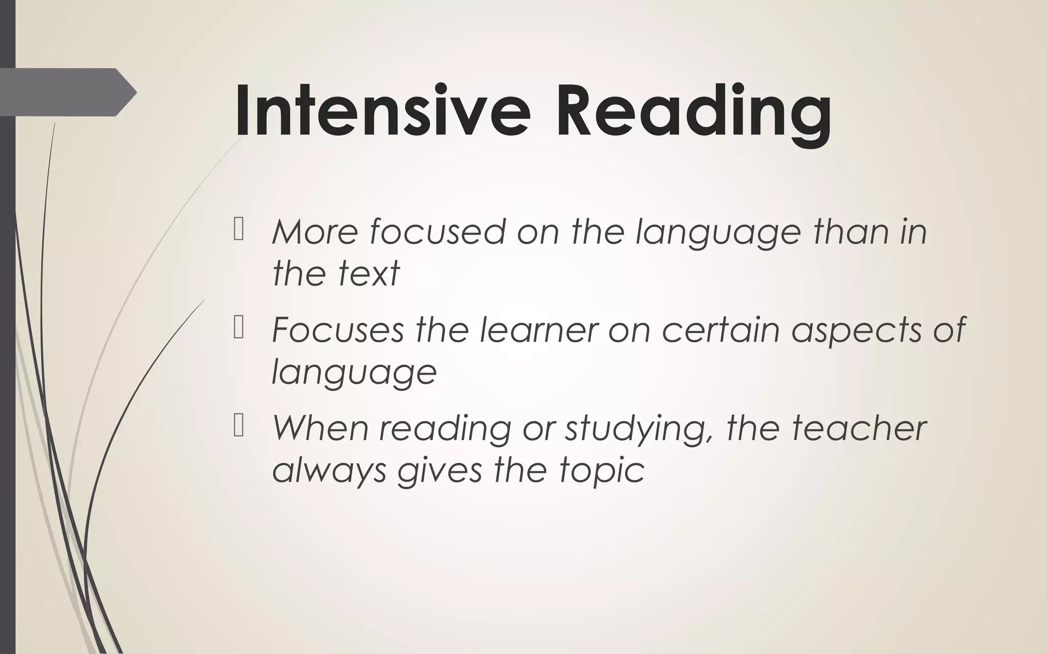 Intensive Reading
More focused on the language than in
the text
Focuses the learner on certain aspects of
language
When reading or studying, the teacher
always gives the topic