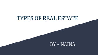 TYPES OF REAL ESTATE
BY - NAINA
 