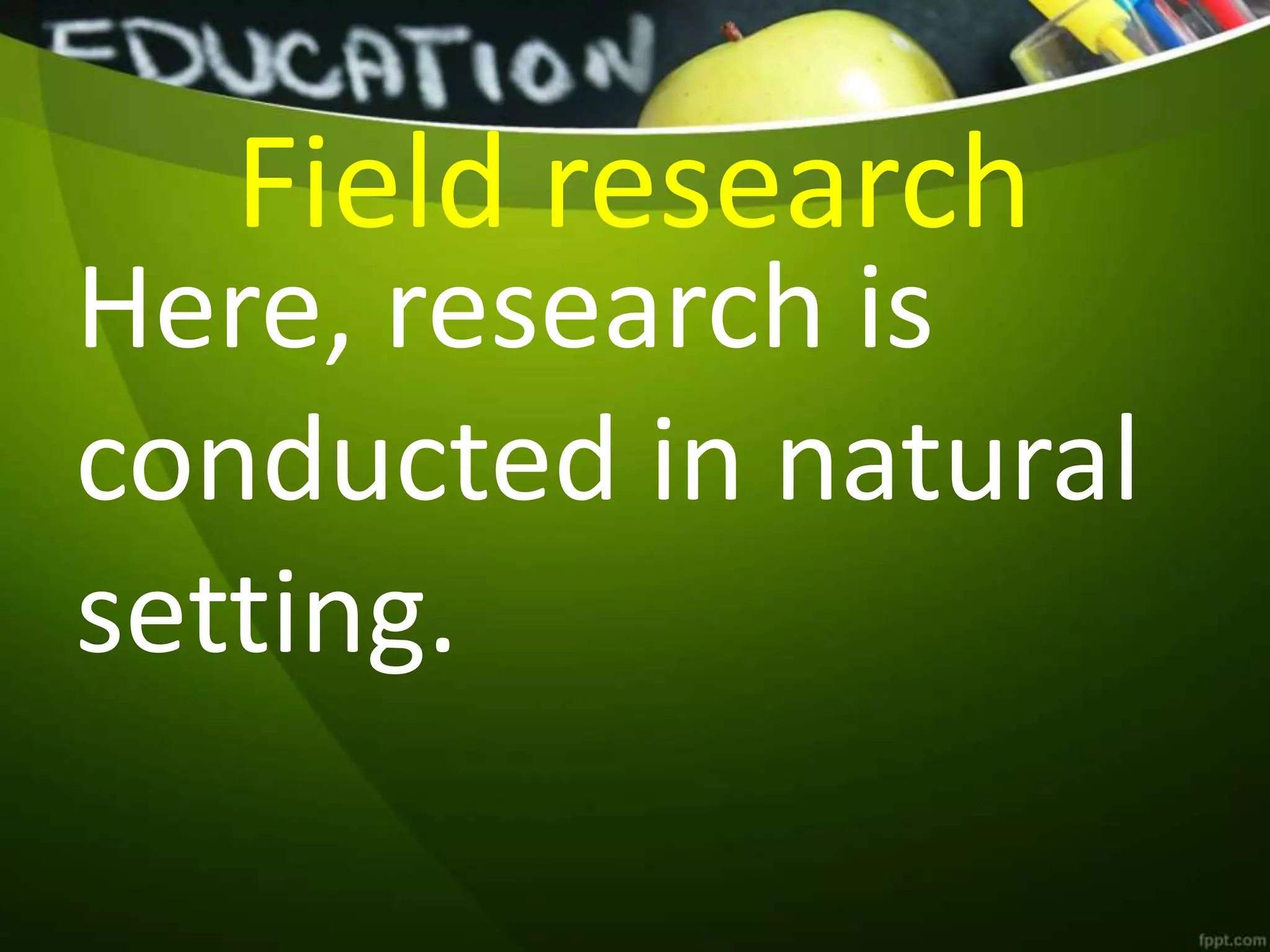 Field research
Here, research is
conducted in natural
setting.
 